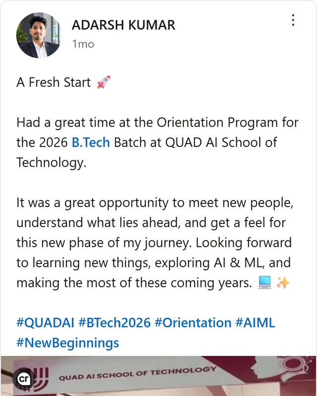 LinkedIn post by Adarsh Kumar: A Fresh Start Had a great time at the Orientation Program for the 2026 B.Tech Batch at QUAD AI School of Technology. It was a great opportunity to meet new people, understand what lies ahead, and get a feel for this new phase of my journey. Looking forward to learning new…